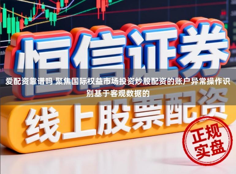 爱配资靠谱吗 聚焦国际权益市场投资炒股配资的账户异常操作识别基于客观数据的