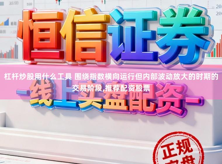 杠杆炒股用什么工具 围绕指数横向运行但内部波动放大的时期的交易阶段,推荐配资股票