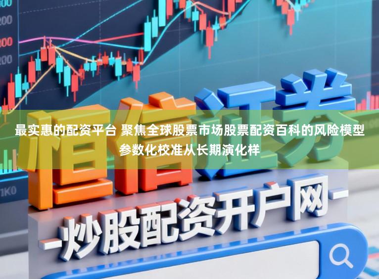 最实惠的配资平台 聚焦全球股票市场股票配资百科的风险模型参数化校准从长期演化样