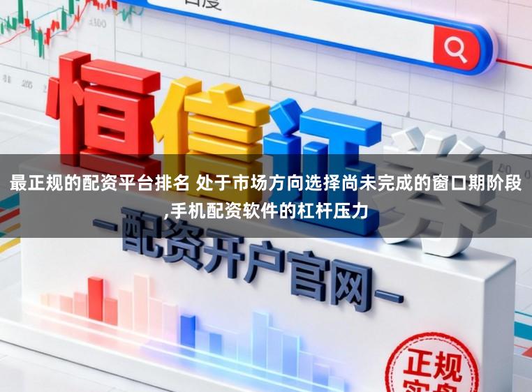 最正规的配资平台排名 处于市场方向选择尚未完成的窗口期阶段,手机配资软件的杠杆压力