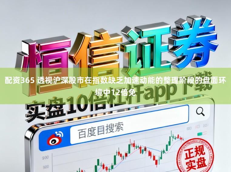 配资365 透视沪深股市在指数缺乏加速动能的整理阶段的盘面环境中12倍免
