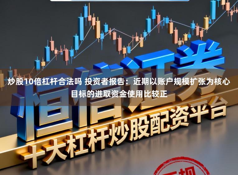 炒股10倍杠杆合法吗 投资者报告：近期以账户规模扩张为核心目标的进取资金使用比较正