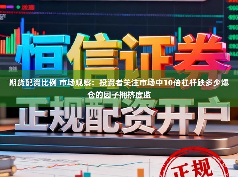 期货配资比例 市场观察：投资者关注市场中10倍杠杆跌多少爆仓的因子拥挤度监