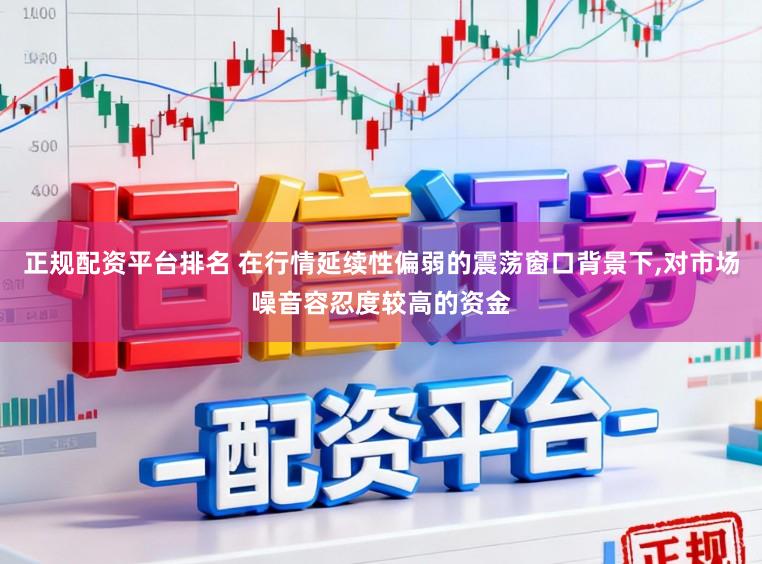 正规配资平台排名 在行情延续性偏弱的震荡窗口背景下,对市场噪音容忍度较高的资金