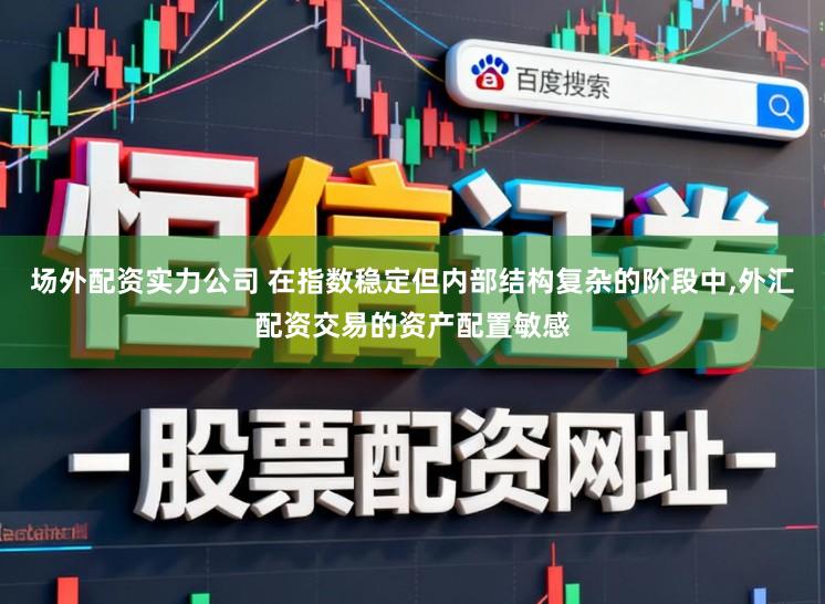 场外配资实力公司 在指数稳定但内部结构复杂的阶段中,外汇配资交易的资产配置敏感
