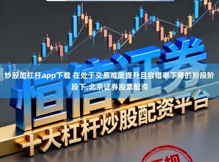 炒股加杠杆app下载 在处于交易难度提升且容错率下降的阶段阶段下,北京证券股票配资