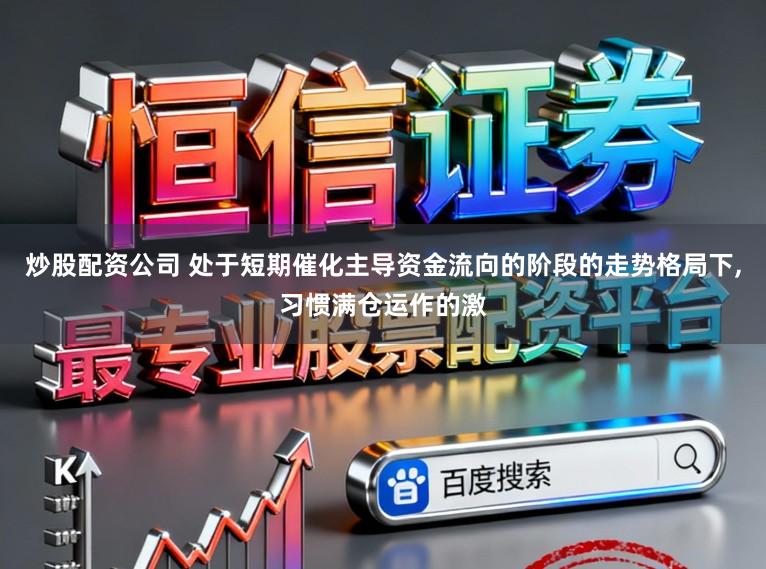 炒股配资公司 处于短期催化主导资金流向的阶段的走势格局下,习惯满仓运作的激