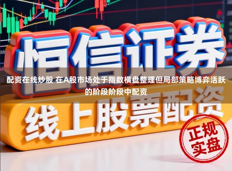 配资在线炒股 在A股市场处于指数横盘整理但局部策略博弈活跃的阶段阶段中配资
