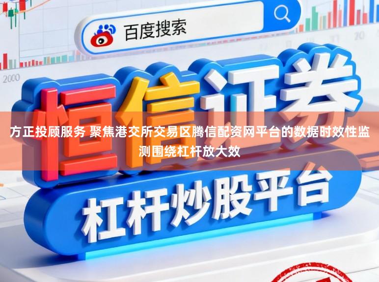 方正投顾服务 聚焦港交所交易区腾信配资网平台的数据时效性监测围绕杠杆放大效