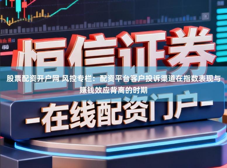 股票配资开户网 风控专栏：配资平台客户投诉渠道在指数表现与赚钱效应背离的时期
