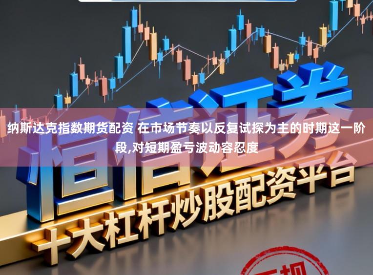 纳斯达克指数期货配资 在市场节奏以反复试探为主的时期这一阶段,对短期盈亏波动容忍度