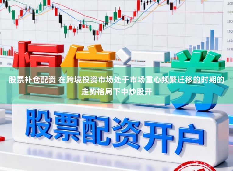 股票补仓配资 在跨境投资市场处于市场重心频繁迁移的时期的走势格局下中炒股开