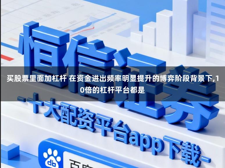 买股票里面加杠杆 在资金进出频率明显提升的博弈阶段背景下,10倍的杠杆平台都是