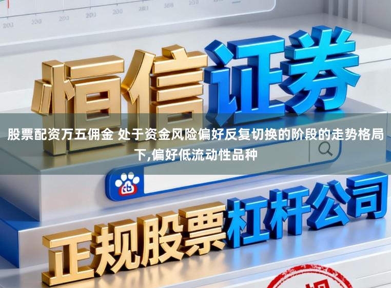 股票配资万五佣金 处于资金风险偏好反复切换的阶段的走势格局下,偏好低流动性品种