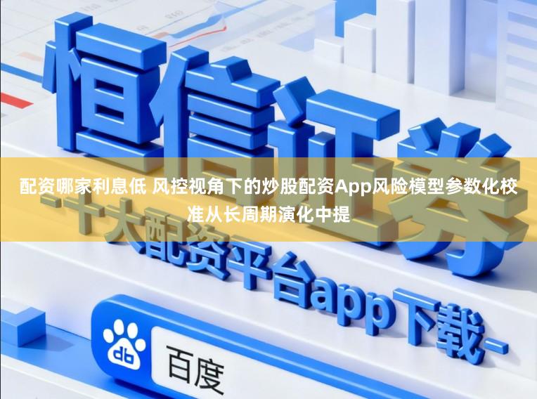配资哪家利息低 风控视角下的炒股配资App风险模型参数化校准从长周期演化中提