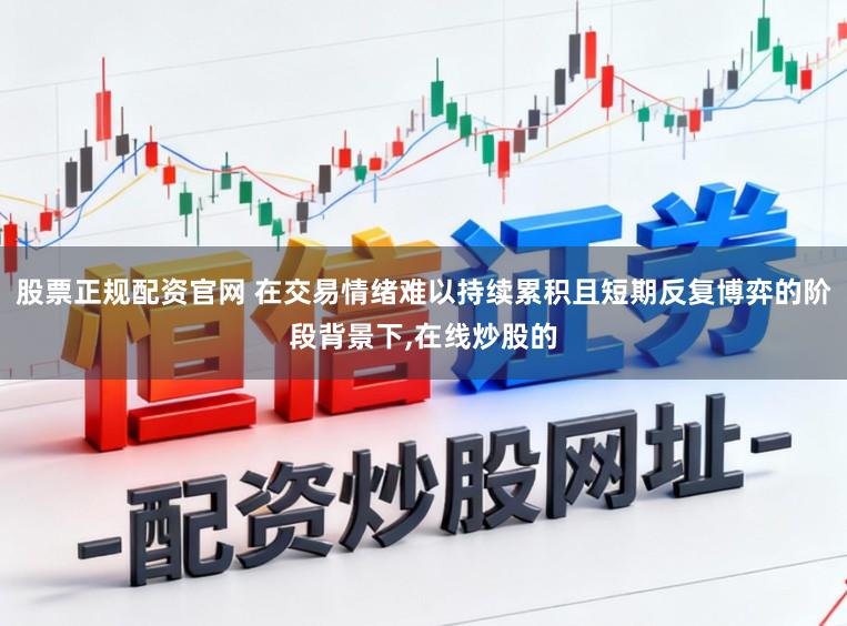 股票正规配资官网 在交易情绪难以持续累积且短期反复博弈的阶段背景下,在线炒股的