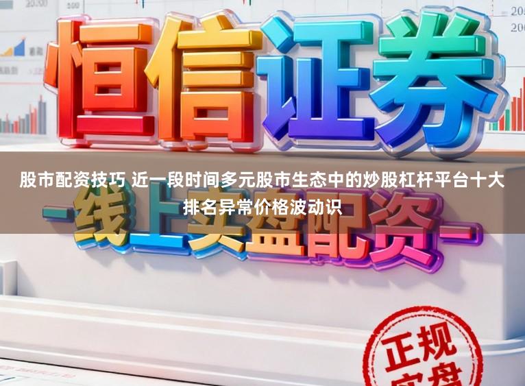 股市配资技巧 近一段时间多元股市生态中的炒股杠杆平台十大排名异常价格波动识