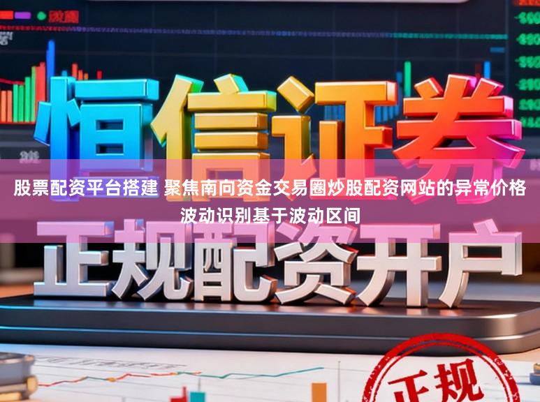 股票配资平台搭建 聚焦南向资金交易圈炒股配资网站的异常价格波动识别基于波动区间