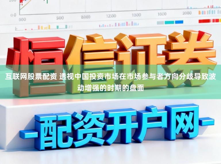 互联网股票配资 透视中国投资市场在市场参与者方向分歧导致波动增强的时期的盘面