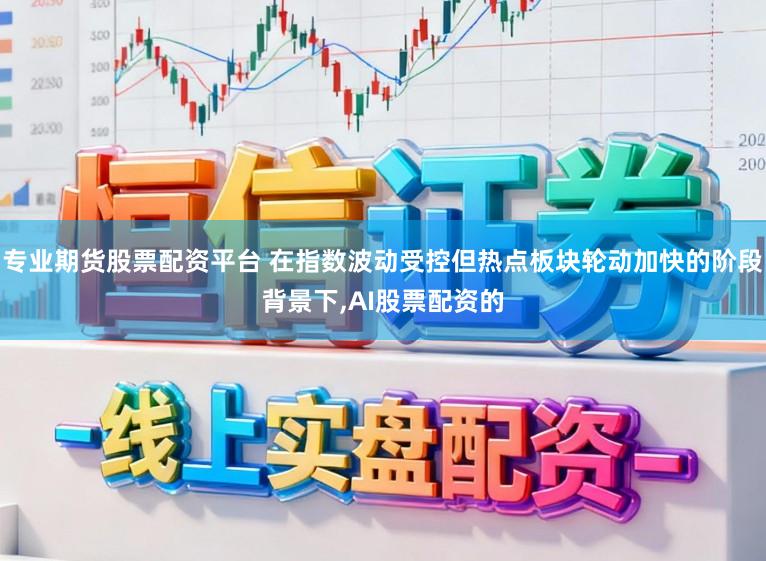专业期货股票配资平台 在指数波动受控但热点板块轮动加快的阶段背景下,AI股票配资的