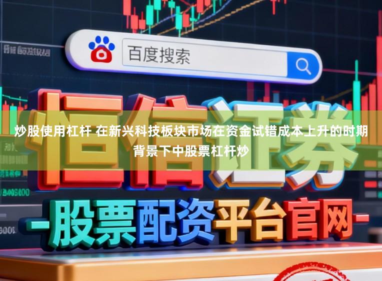 炒股使用杠杆 在新兴科技板块市场在资金试错成本上升的时期背景下中股票杠杆炒