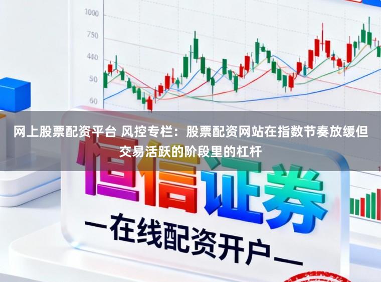 网上股票配资平台 风控专栏：股票配资网站在指数节奏放缓但交易活跃的阶段里的杠杆