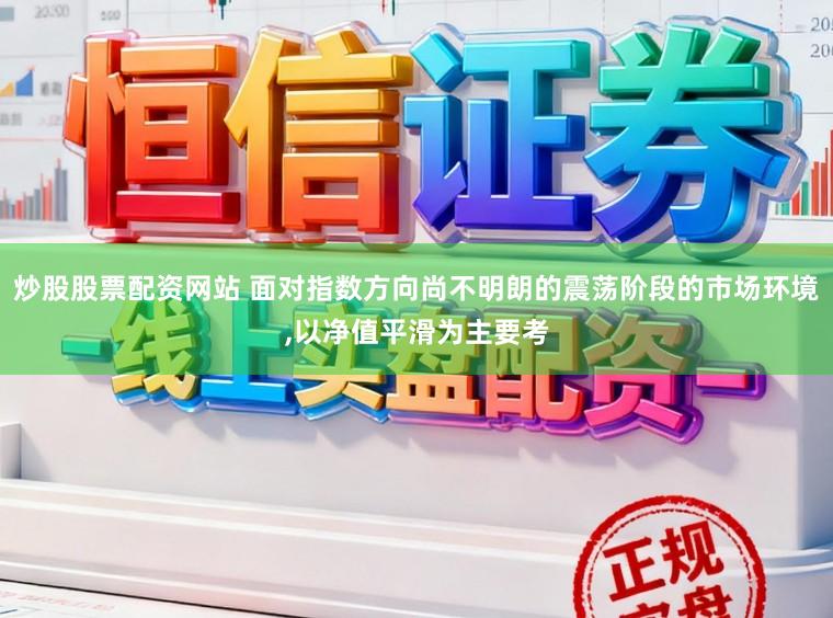 炒股股票配资网站 面对指数方向尚不明朗的震荡阶段的市场环境,以净值平滑为主要考