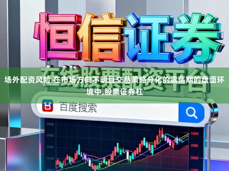 场外配资风险 在市场方向不明且交易策略分化的震荡期的盘面环境中,股票证券杠