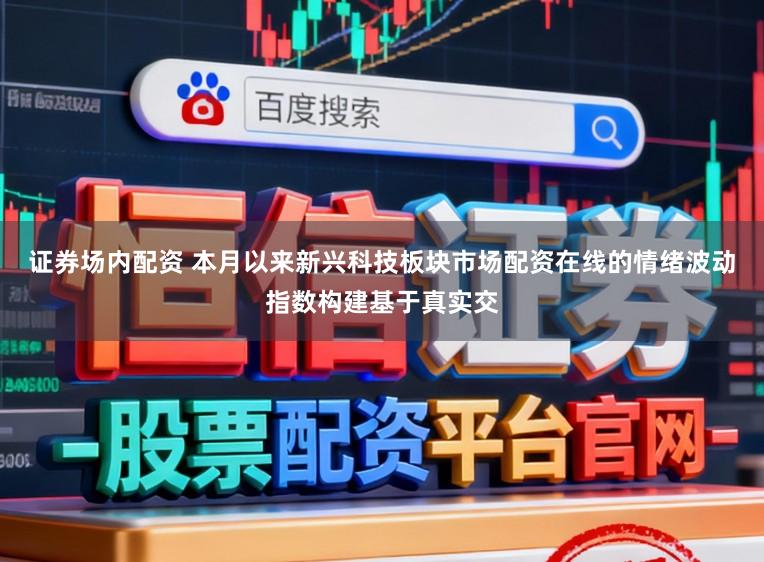证券场内配资 本月以来新兴科技板块市场配资在线的情绪波动指数构建基于真实交