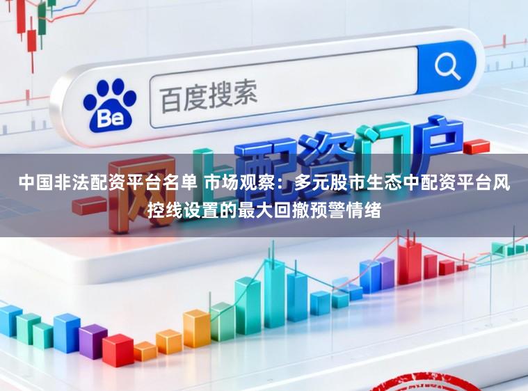 中国非法配资平台名单 市场观察：多元股市生态中配资平台风控线设置的最大回撤预警情绪