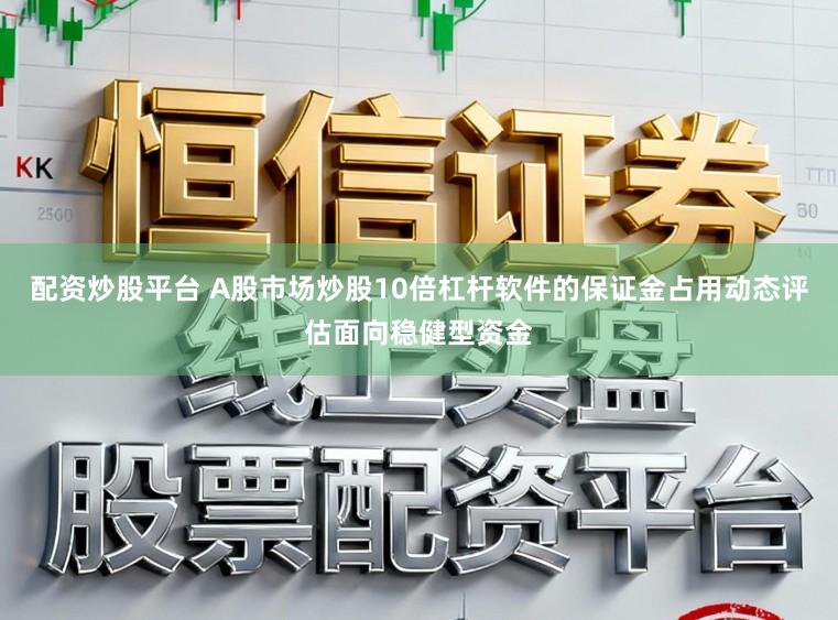 配资炒股平台 A股市场炒股10倍杠杆软件的保证金占用动态评估面向稳健型资金