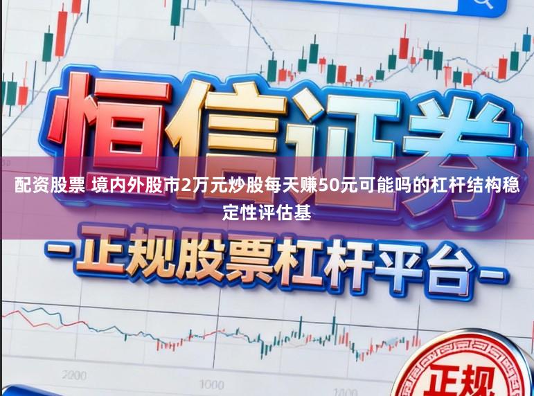 配资股票 境内外股市2万元炒股每天赚50元可能吗的杠杆结构稳定性评估基