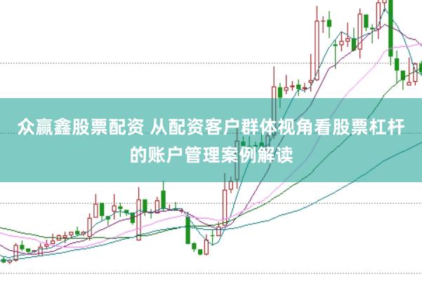 众赢鑫股票配资 从配资客户群体视角看股票杠杆的账户管理案例解读