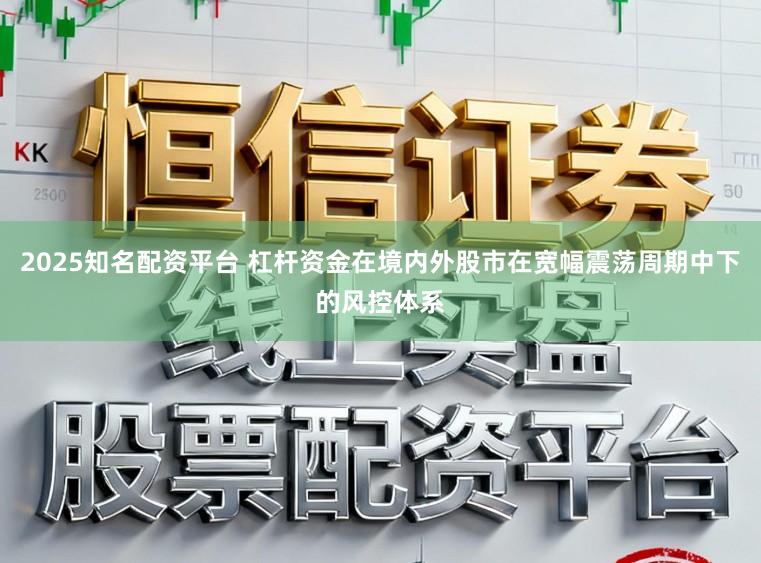 2025知名配资平台 杠杆资金在境内外股市在宽幅震荡周期中下的风控体系
