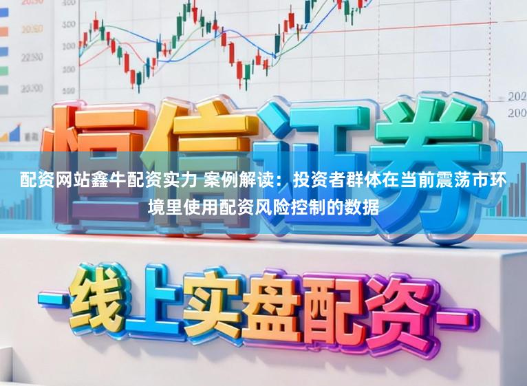 配资网站鑫牛配资实力 案例解读：投资者群体在当前震荡市环境里使用配资风险控制的数据