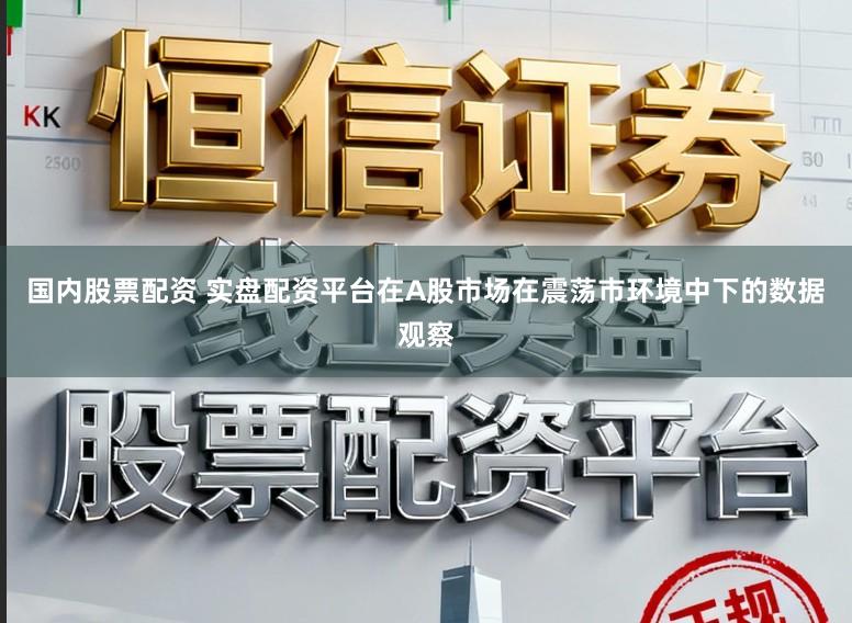 国内股票配资 实盘配资平台在A股市场在震荡市环境中下的数据观察