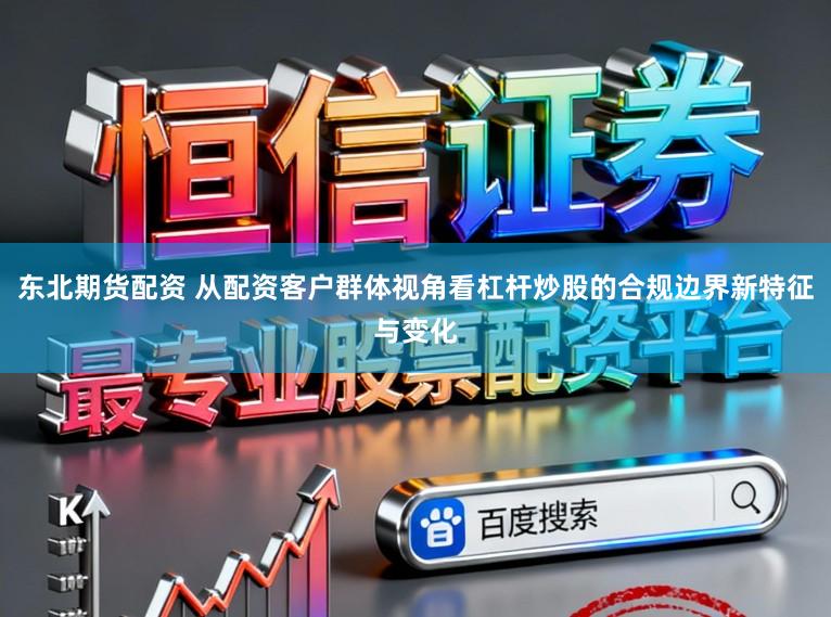 东北期货配资 从配资客户群体视角看杠杆炒股的合规边界新特征与变化