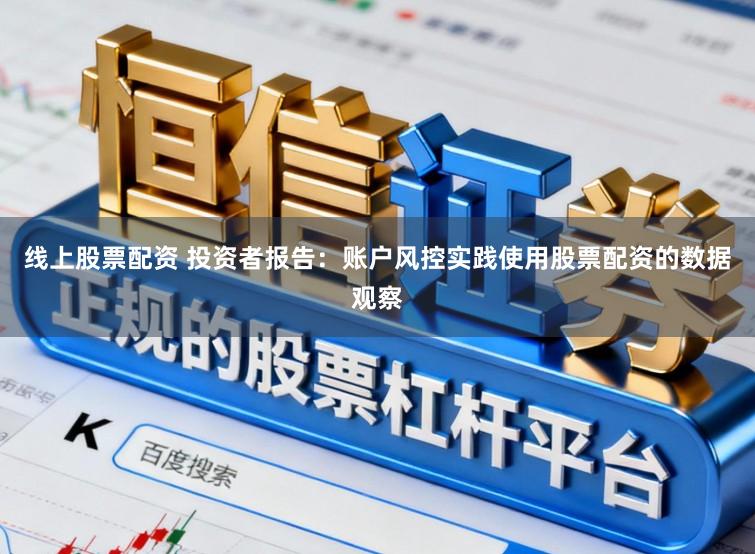 线上股票配资 投资者报告：账户风控实践使用股票配资的数据观察
