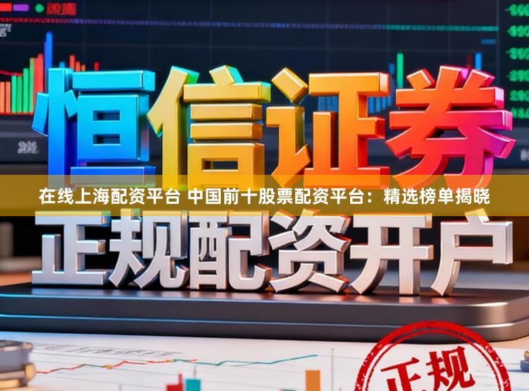 在线上海配资平台 中国前十股票配资平台：精选榜单揭晓
