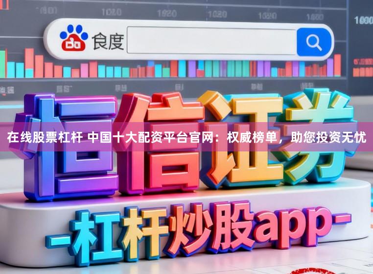 在线股票杠杆 中国十大配资平台官网：权威榜单，助您投资无忧