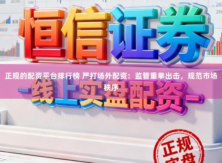正规的配资平台排行榜 严打场外配资：监管重拳出击，规范市场秩序