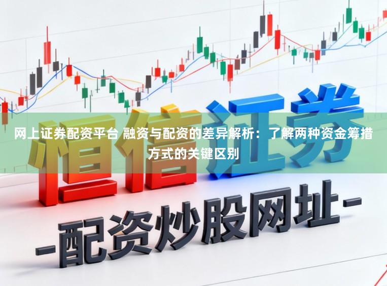 网上证券配资平台 融资与配资的差异解析：了解两种资金筹措方式的关键区别