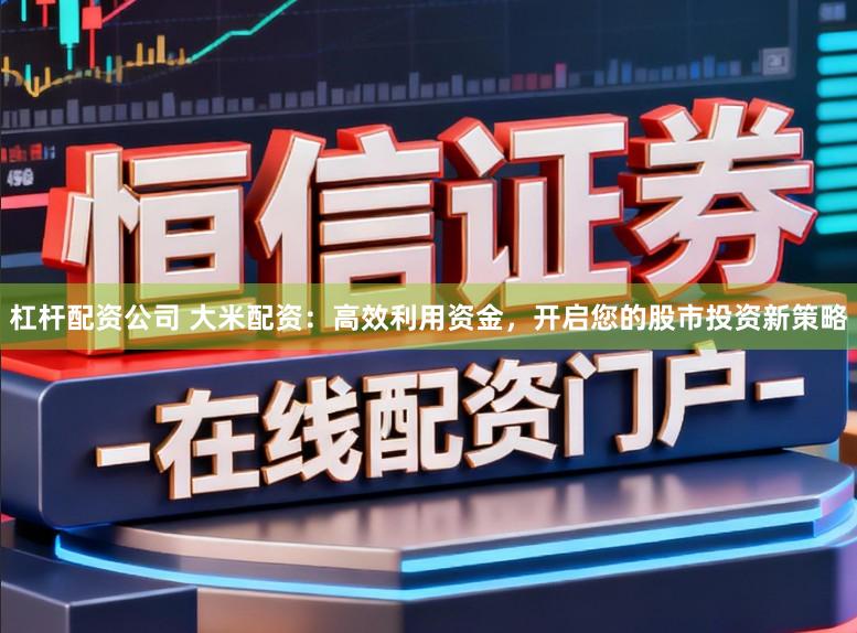 杠杆配资公司 大米配资：高效利用资金，开启您的股市投资新策略