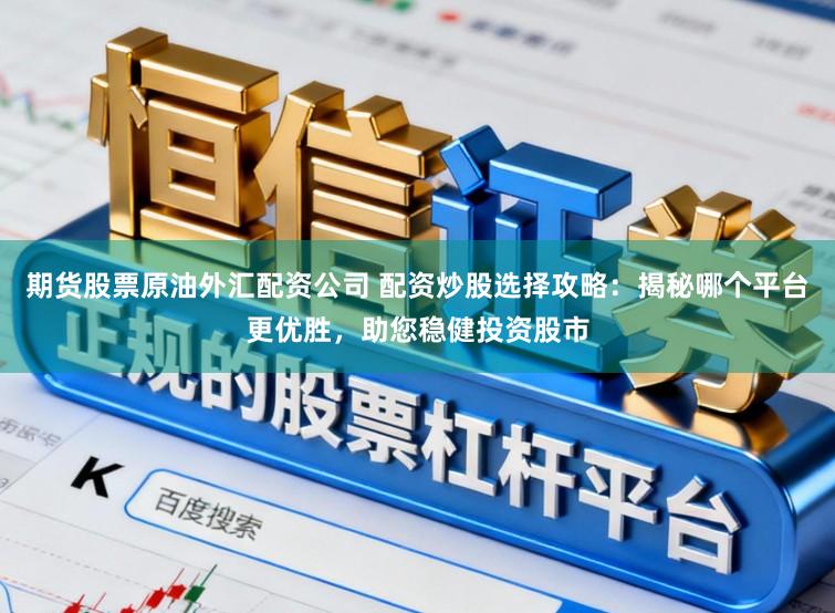 期货股票原油外汇配资公司 配资炒股选择攻略：揭秘哪个平台更优胜，助您稳健投资股市