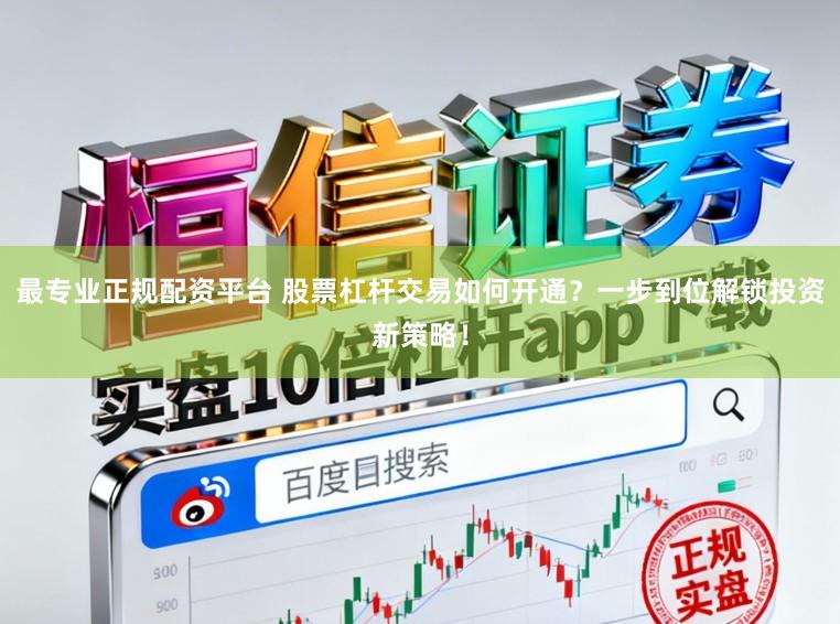 最专业正规配资平台 股票杠杆交易如何开通？一步到位解锁投资新策略！