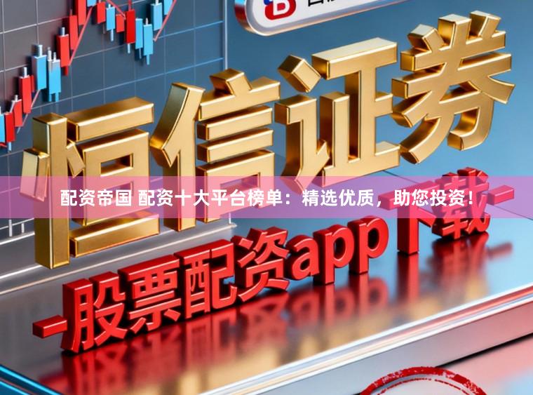 配资帝国 配资十大平台榜单：精选优质，助您投资！
