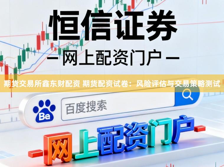 期货交易所鑫东财配资 期货配资试卷：风险评估与交易策略测试