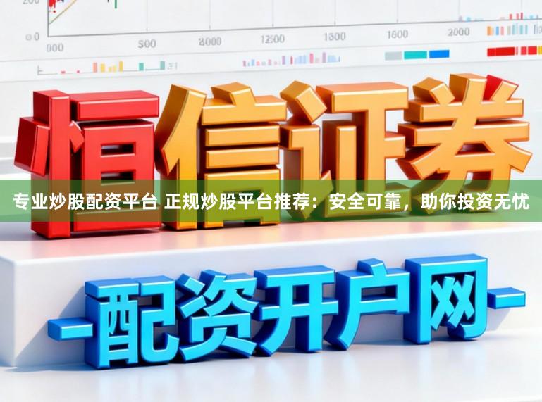 专业炒股配资平台 正规炒股平台推荐：安全可靠，助你投资无忧