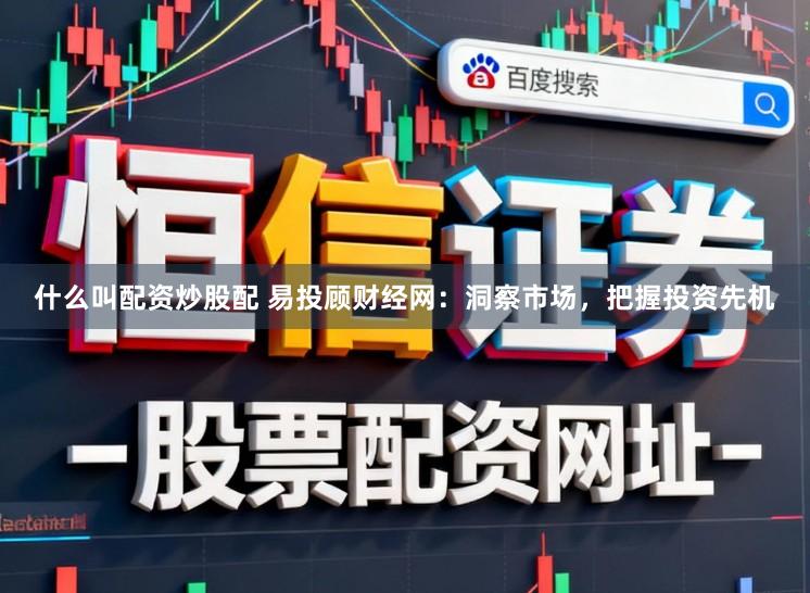 什么叫配资炒股配 易投顾财经网：洞察市场，把握投资先机