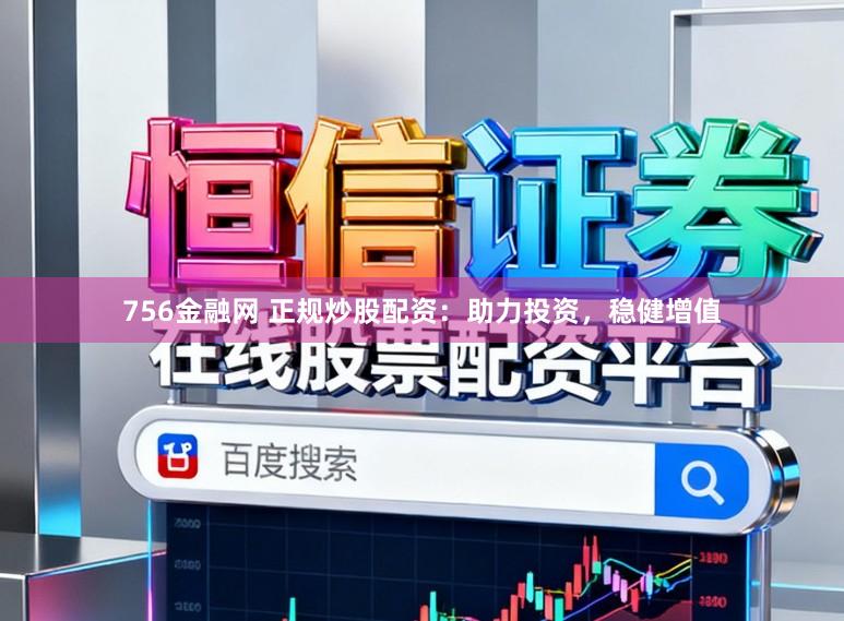 756金融网 正规炒股配资：助力投资，稳健增值